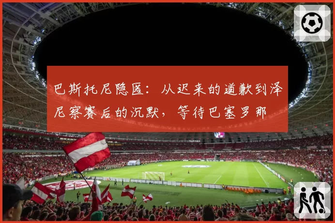 巴斯托尼隐匿:从迟来的道歉到泽尼察赛后的沉默,等待巴塞罗那