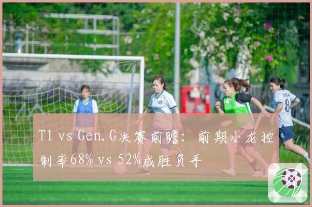 T1 vs Gen.G决赛前瞻：前期小龙控制率68% vs 52%成胜负手
