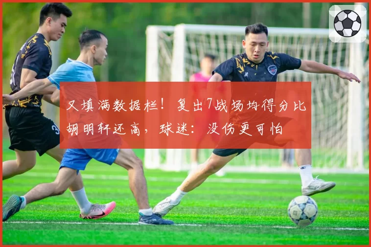 又填满数据栏!复出7战场均得分比胡明轩还高,球迷:没伤更可怕