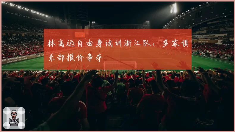 林高远自由身试训浙江队,多家俱乐部报价争夺