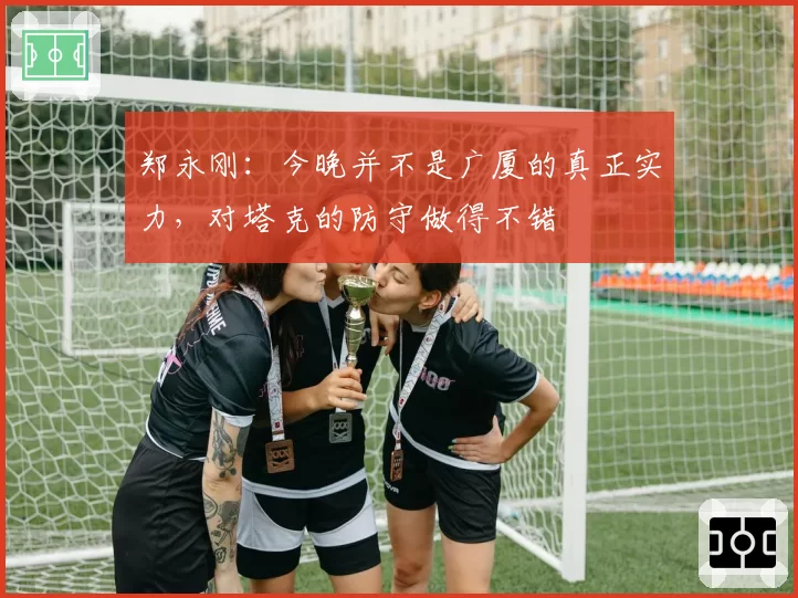 郑永刚:今晚并不是广厦的真正实力,对塔克的防守做得不错