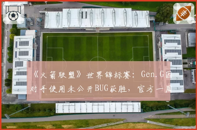 《火箭联盟》世界锦标赛：Gen.G因对手使用未公开BUG获胜，官方一周后才宣布重赛引哗然