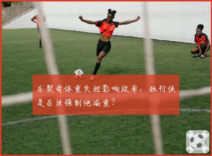 东契奇体重失控影响效率，独行侠是否该强制他减重？