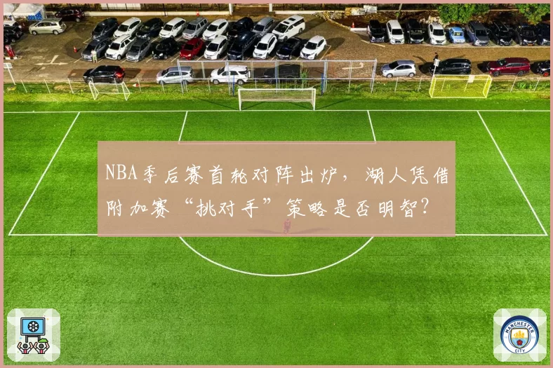 NBA季后赛首轮对阵出炉，湖人凭借附加赛“挑对手”策略是否明智？