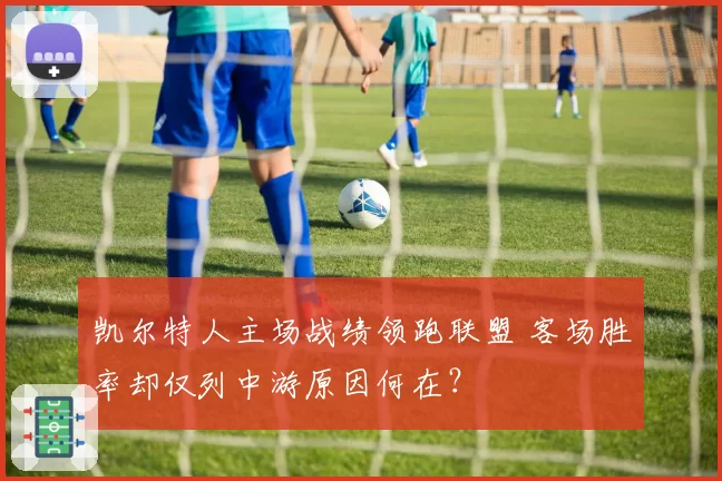 凯尔特人主场战绩领跑联盟 客场胜率却仅列中游原因何在?