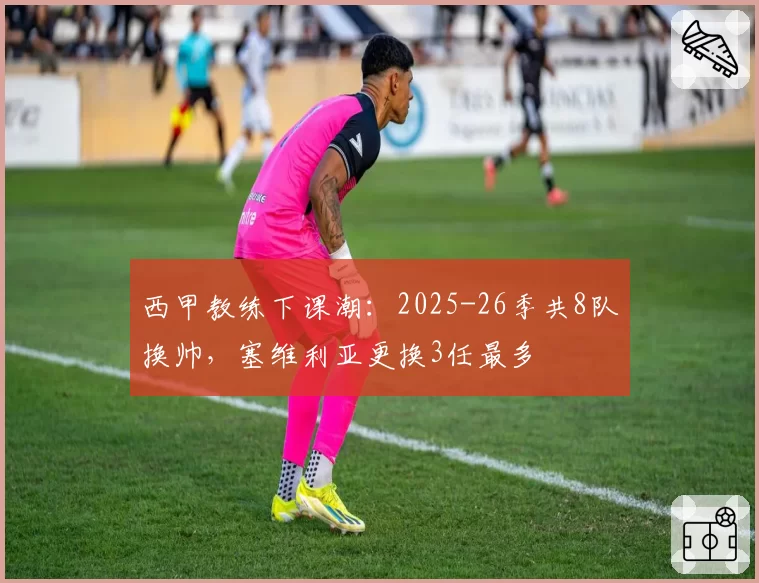 西甲教练下课潮：2025-26季共8队换帅，塞维利亚更换3任最多