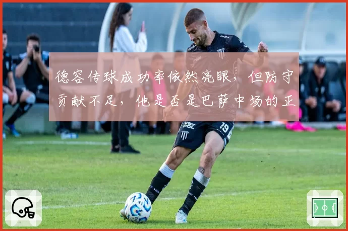 德容传球成功率依然亮眼，但防守贡献不足，他是否是巴萨中场的正确答案？