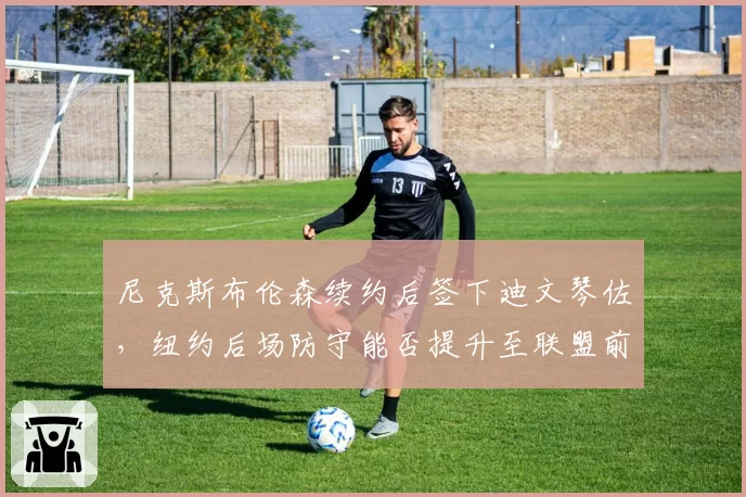 尼克斯布伦森续约后签下迪文琴佐，纽约后场防守能否提升至联盟前十？